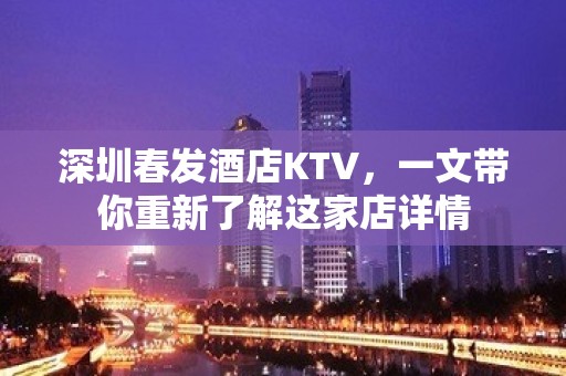 深圳春发酒店KTV，一文带你重新了解这家店详情