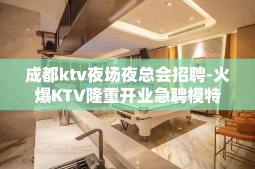 成都ktv夜场夜总会招聘-火爆KTV隆重开业急聘模特