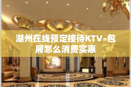 湖州在线预定接待KTV–包厢怎么消费实惠