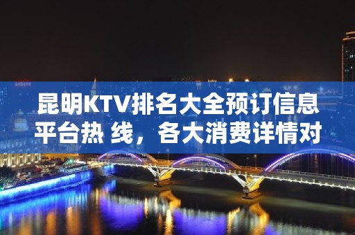 昆明KTV排名大全预订信息平台热 线，各大消费详情对比表