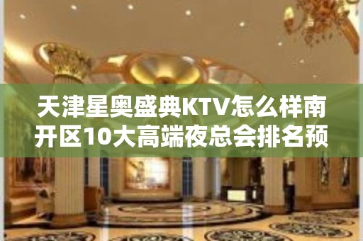 天津星奥盛典KTV怎么样南开区10大高端夜总会排名预订。