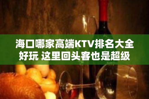 海口哪家高端KTV排名大全好玩 这里回头客也是超级多的