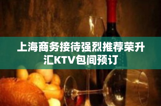 上海商务接待强烈推荐荣升汇KTV包间预订