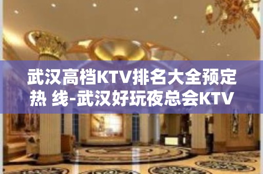 武汉高档KTV排名大全预定热 线-武汉好玩夜总会KTV排行榜