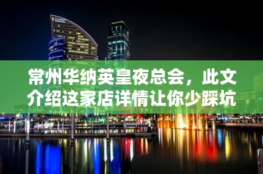 常州华纳英皇夜总会，此文介绍这家店详情让你少踩坑