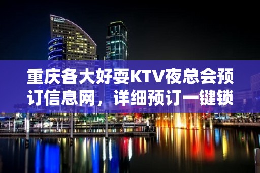 重庆各大好耍KTV夜总会预订信息网，详细预订一键锁定