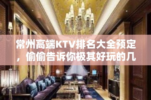 常州高端KTV排名大全预定，偷偷告诉你极其好玩的几家好去处