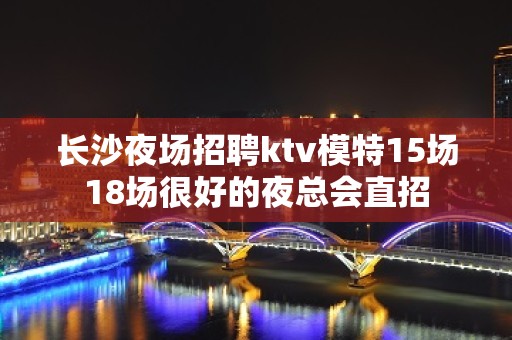 长沙夜场招聘ktv模特15场18场很好的夜总会直招