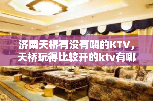 济南天桥有没有嗨的KTV，天桥玩得比较开的ktv有哪些。