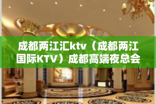 成都两江汇ktv（成都两江国际KTV）成都高端夜总会排名首位