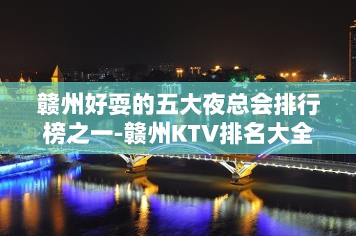 赣州好耍的五大夜总会排行榜之一-赣州KTV排名大全预订