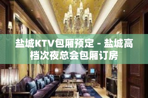 盐城KTV包厢预定－盐城高档次夜总会包厢订房