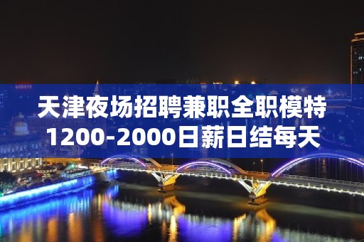 天津夜场招聘兼职全职模特1200-2000日薪日结每天收入稳定