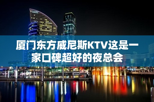 厦门东方威尼斯KTV这是一家口碑超好的夜总会