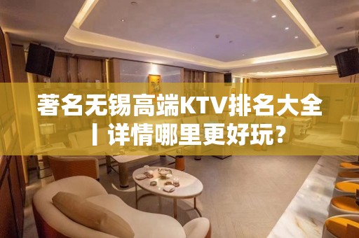 著名无锡高端KTV排名大全丨详情哪里更好玩？