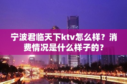 宁波君临天下ktv怎么样？消费情况是什么样子的？