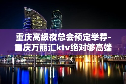 重庆高级夜总会预定举荐-重庆万丽汇ktv绝对够高端