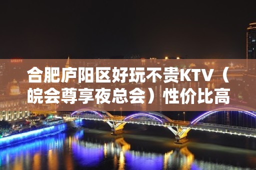 合肥庐阳区好玩不贵KTV（皖会尊享夜总会）性价比高。