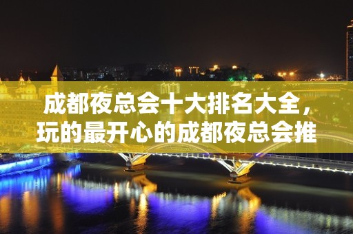 成都夜总会十大排名大全，玩的最开心的成都夜总会推荐