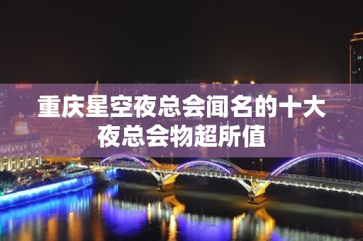 重庆星空夜总会闻名的十大夜总会物超所值