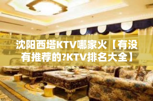 沈阳西塔KTV哪家火【有没有推荐的?KTV排名大全】