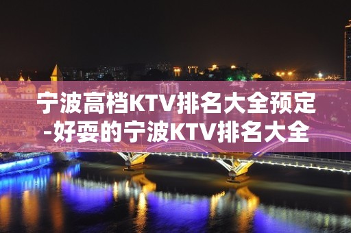 宁波高档KTV排名大全预定-好耍的宁波KTV排名大全夜总会介绍