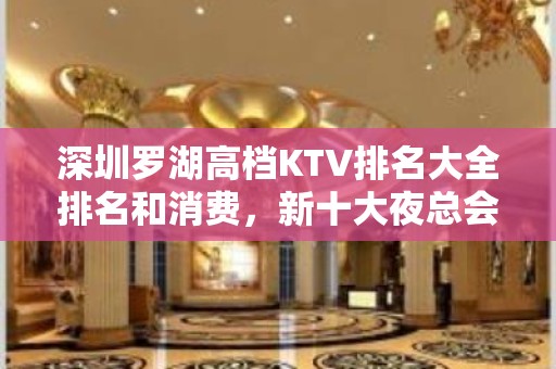 深圳罗湖高档KTV排名大全排名和消费，新十大夜总会排行预订