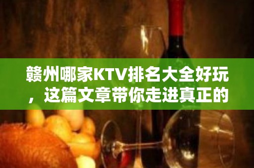 赣州哪家KTV排名大全好玩，这篇文章带你走进真正的KTV