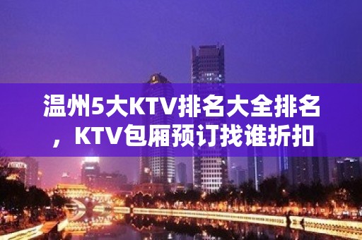 温州5大KTV排名大全排名，KTV包厢预订找谁折扣