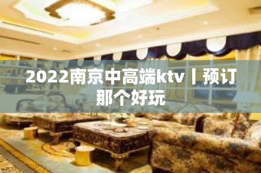 2022﻿南京中高端ktv丨预订那个好玩