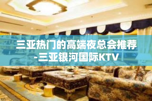 三亚热门的高端夜总会推荐-三亚银河国际KTV