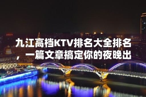 九江高档KTV排名大全排名，一篇文章搞定你的夜晚出行烦恼