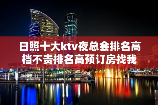 日照十大ktv夜总会排名高档不贵排名高预订房找我