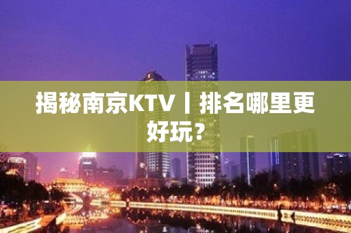 揭秘﻿南京KTV丨排名哪里更好玩？