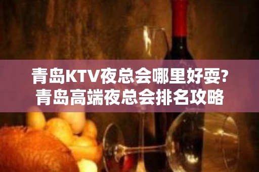 青岛KTV夜总会哪里好耍?青岛高端夜总会排名攻略