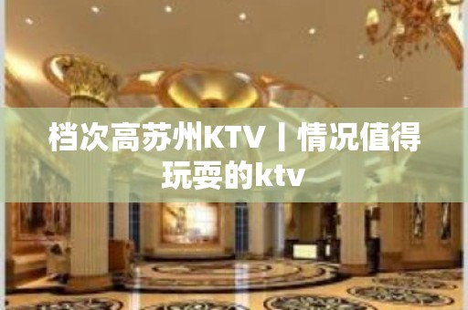 档次高苏州KTV丨情况值得玩耍的ktv