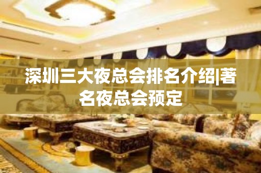 深圳三大夜总会排名介绍|著名夜总会预定