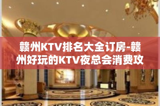 赣州KTV排名大全订房-赣州好玩的KTV夜总会消费攻略介绍