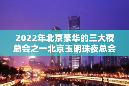 2022年北京豪华的三大夜总会之一北京玉明珠夜总会