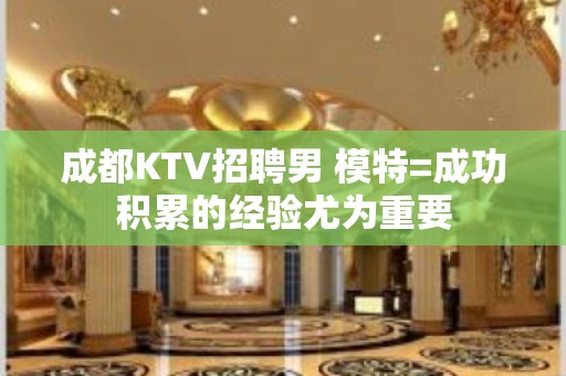 成都KTV招聘男 模特=成功积累的经验尤为重要