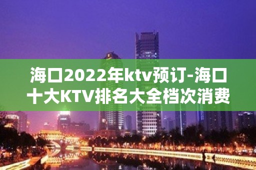 海口2022年ktv预订-海口十大KTV排名大全档次消费排名