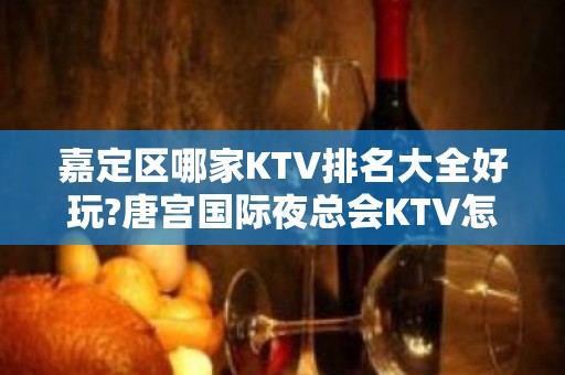 嘉定区哪家KTV排名大全好玩?唐宫国际夜总会KTV怎么样?