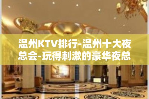 温州KTV排行-温州十大夜总会-玩得刺激的豪华夜总会