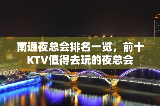 南通夜总会排名一览，前十KTV值得去玩的夜总会