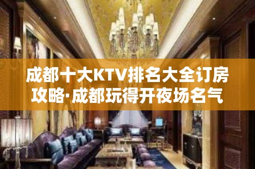 成都十大KTV排名大全订房攻略·成都玩得开夜场名气爆棚的KTV