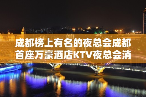 成都榜上有名的夜总会成都首座万豪酒店KTV夜总会消费也昂贵