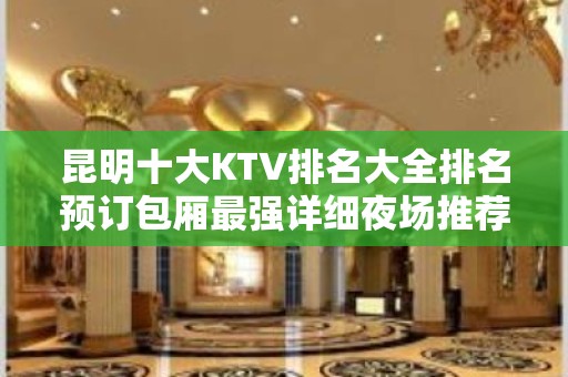 昆明十大KTV排名大全排名预订包厢最强详细夜场推荐攻略