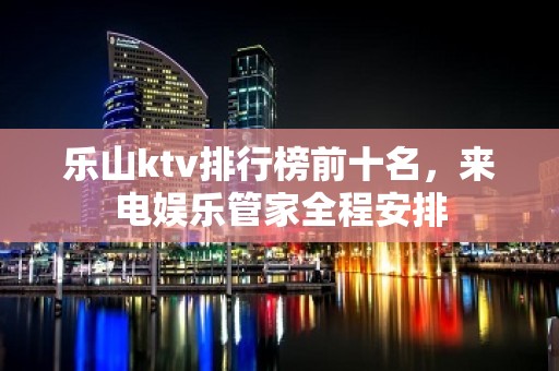 乐山ktv排行榜前十名，来电娱乐管家全程安排