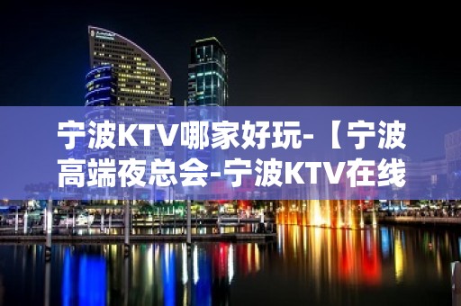 宁波KTV哪家好玩-【宁波高端夜总会-宁波KTV在线预订】