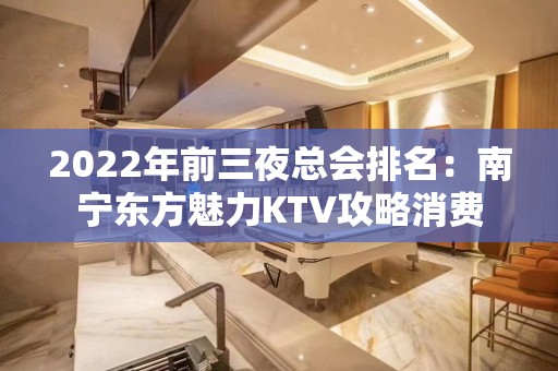 2022年前三夜总会排名：南宁东方魅力KTV攻略消费